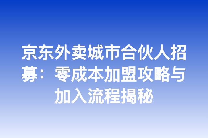京东外卖城市合伙人招募：零成本加盟攻略与加入流程揭秘