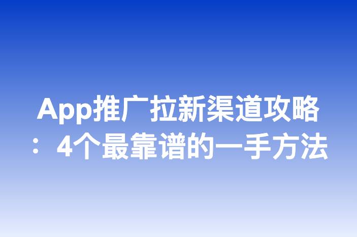 App推广拉新渠道攻略：4个最靠谱的一手方法