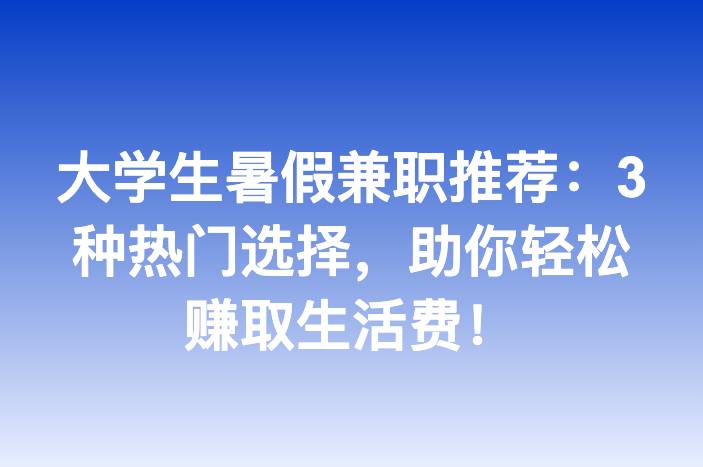 大学生暑假兼职推荐：3种热门选择，助你轻松赚取生活费！
