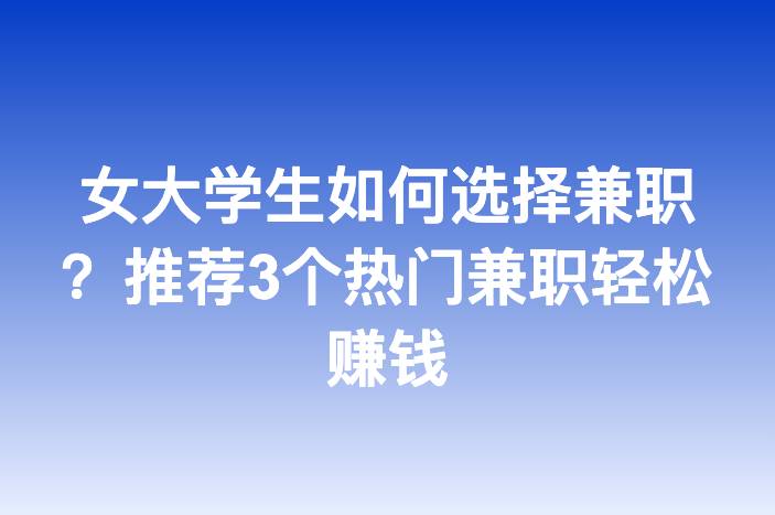 女大学生如何选择兼职？推荐3个热门兼职轻松赚钱