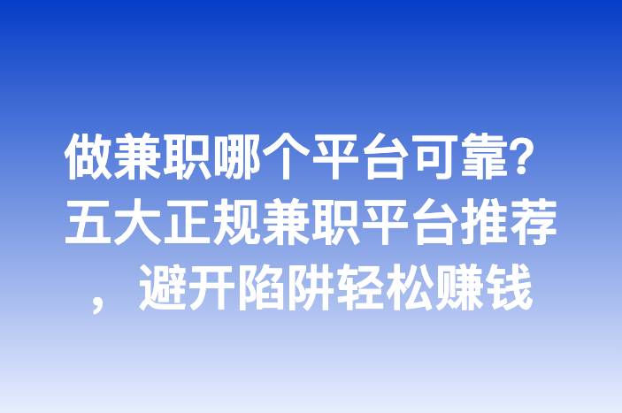 做兼职哪个平台可靠？五大正规兼职平台推荐，避开陷阱轻松赚钱