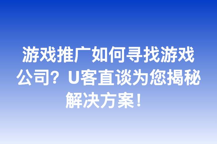游戏推广如何寻找游戏公司？U客直谈为您揭秘解决方案！