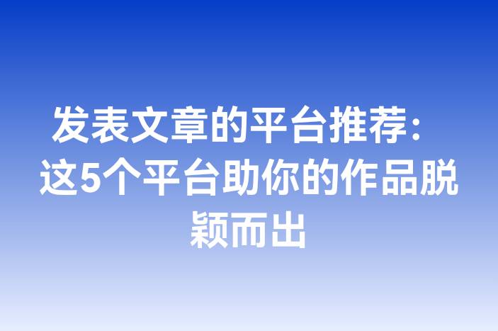 发表文章的平台推荐：这5个平台助你的作品脱颖而出