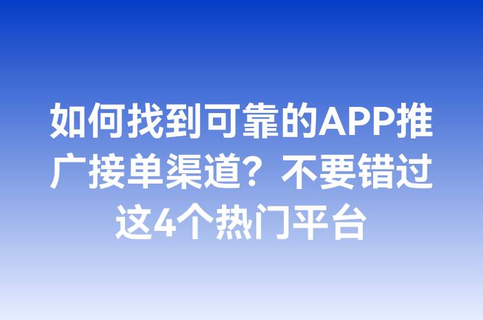 如何找到可靠的APP推广接单渠道？不要错过这4个热门平台