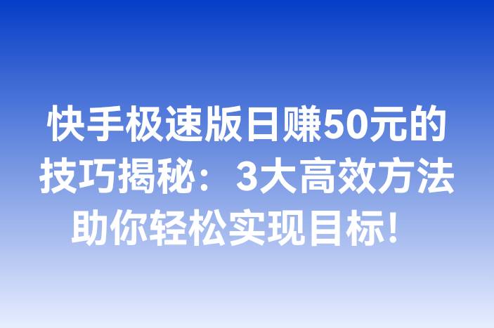 快手极速版日赚50元的技巧揭秘：3大高效方法助你轻松实现目标！