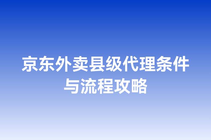 京东外卖县级代理条件与流程攻略