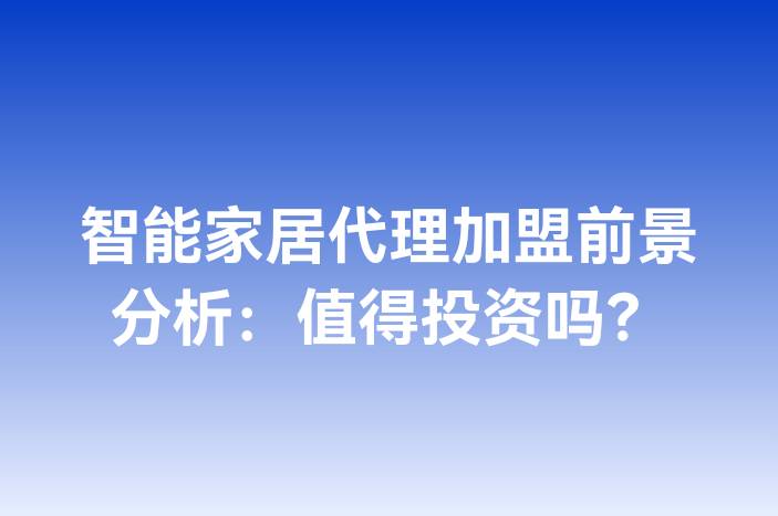 智能家居代理加盟前景分析：值得投资吗？