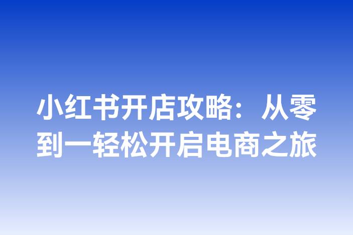 小红书开店攻略：从零到一轻松开启电商之旅