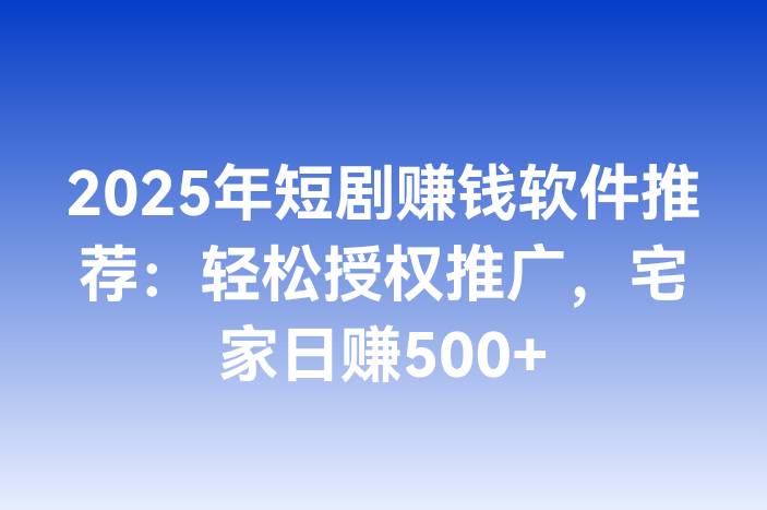 2025年短剧赚钱软件推荐：轻松授权推广，宅家日赚500+