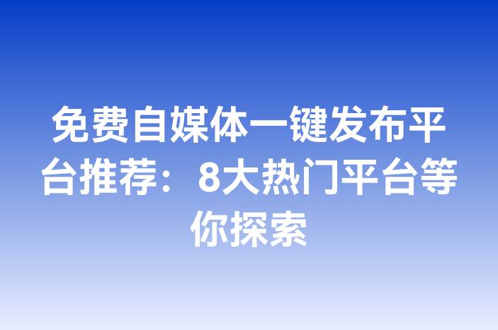免费自媒体一键发布平台推荐：8大热门平台等你探索