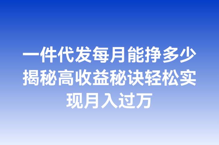 一件代发每月能挣多少揭秘高收益秘诀轻松实现月入过万