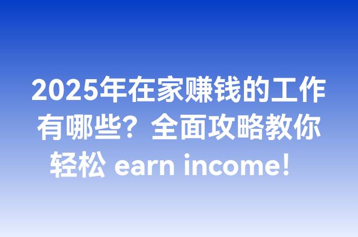 2025年在家赚钱的工作有哪些？全面攻略教你轻松 earn income！