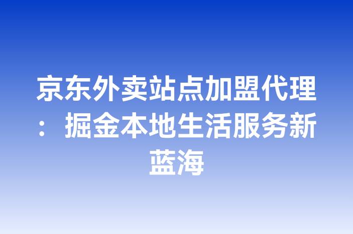 京东外卖站点加盟代理：掘金本地生活服务新蓝海