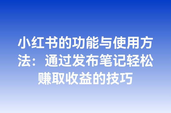 小红书的功能与使用方法：通过发布笔记轻松赚取收益的技巧