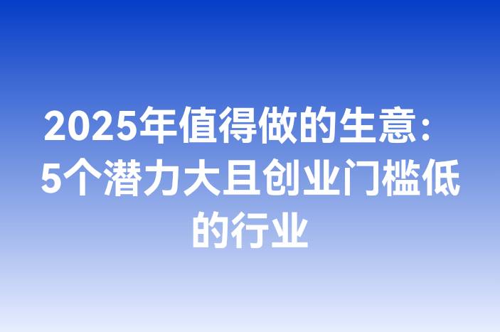 2025年值得做的生意：5个潜力大且创业门槛低的行业