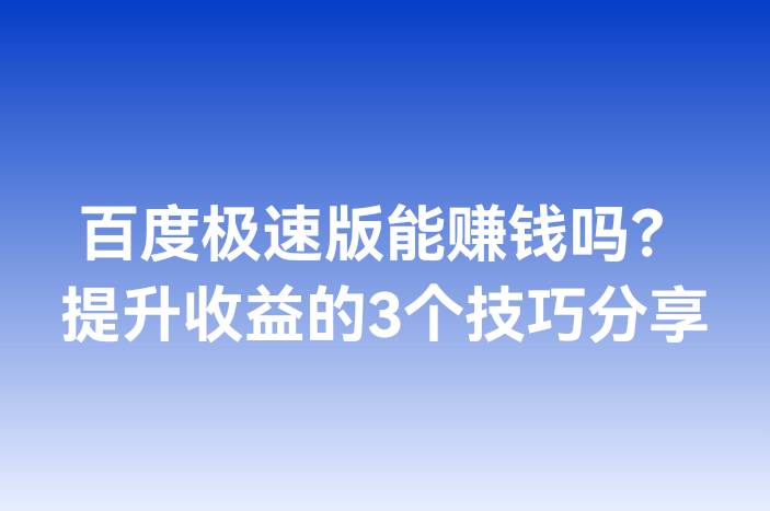 百度极速版能赚钱吗？提升收益的3个技巧分享
