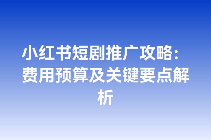 小红书短剧推广攻略：费用预算及关键要点解析