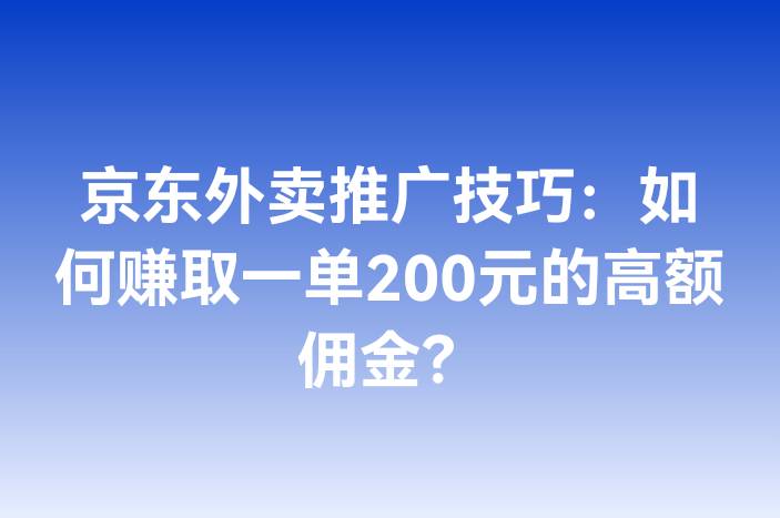 京东外卖推广技巧：如何赚取一单200元的高额佣金？