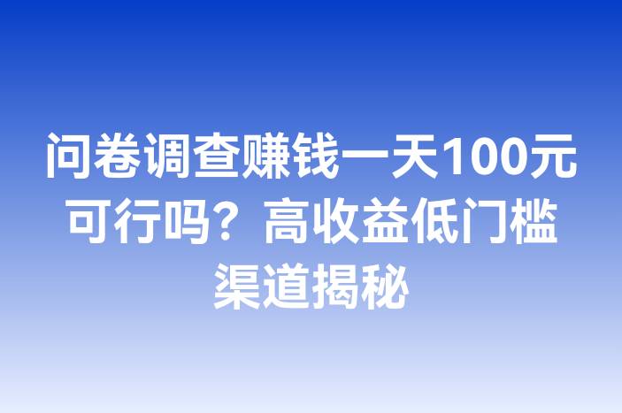 问卷调查赚钱一天100元可行吗？高收益低门槛渠道揭秘