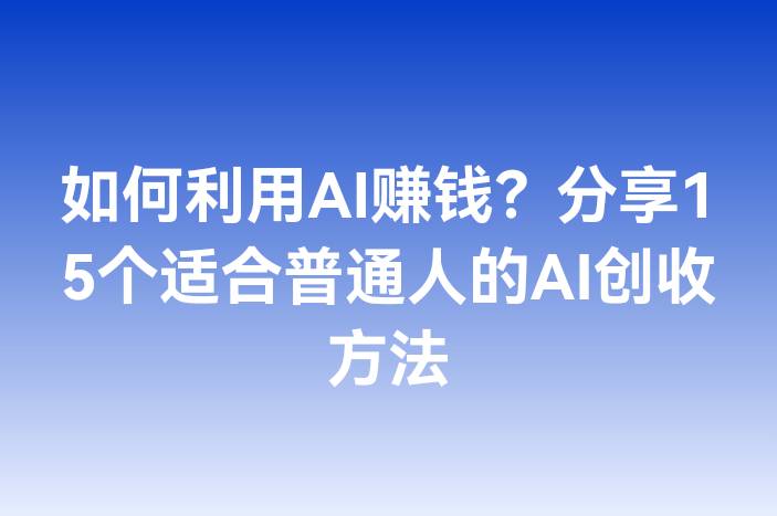 如何利用AI赚钱？分享15个适合普通人的AI创收方法