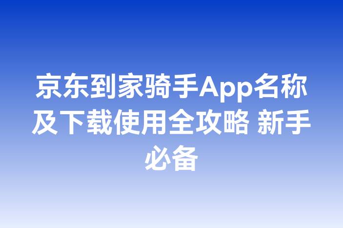 京东到家骑手App名称及下载使用全攻略 新手必备