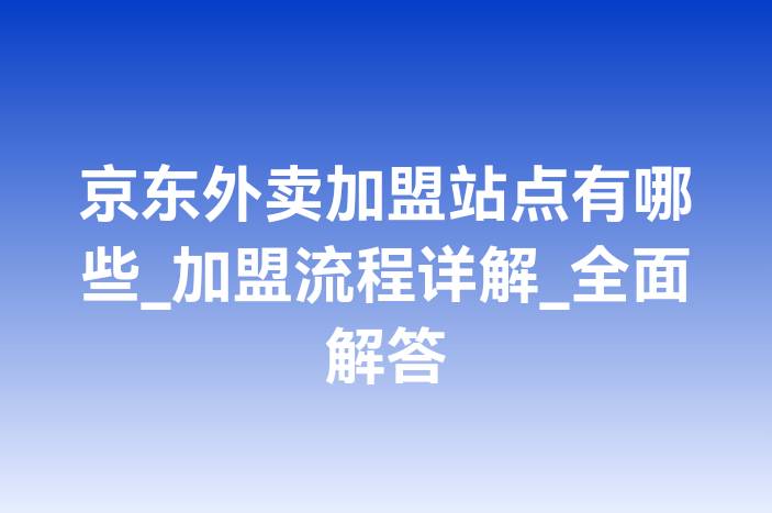 京东外卖加盟站点有哪些_加盟流程详解_全面解答