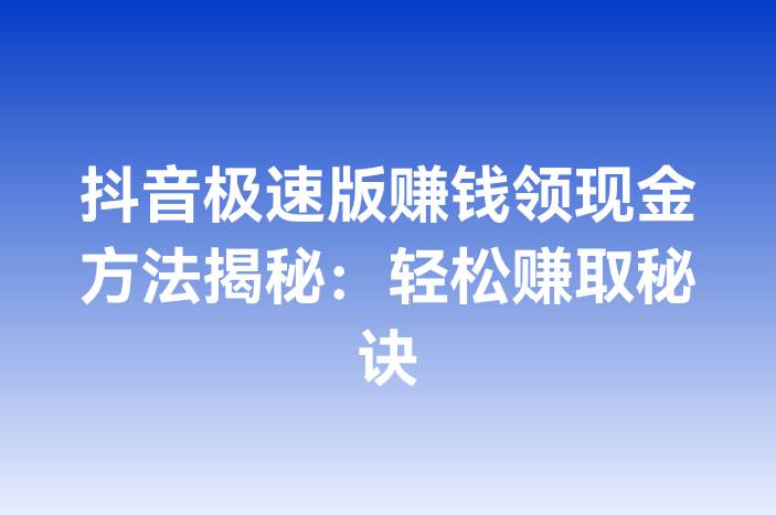 抖音极速版赚钱领现金方法揭秘：轻松赚取秘诀