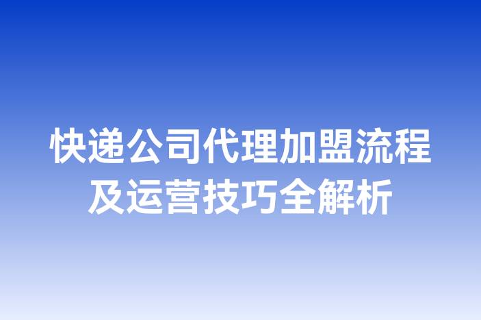 快递公司代理加盟流程及运营技巧全解析