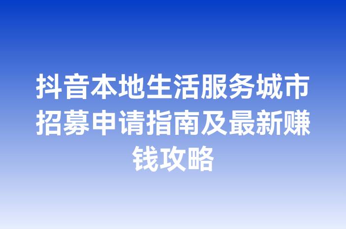抖音本地生活服务城市招募申请指南及最新赚钱攻略