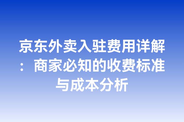 京东外卖入驻费用详解：商家必知的收费标准与成本分析
