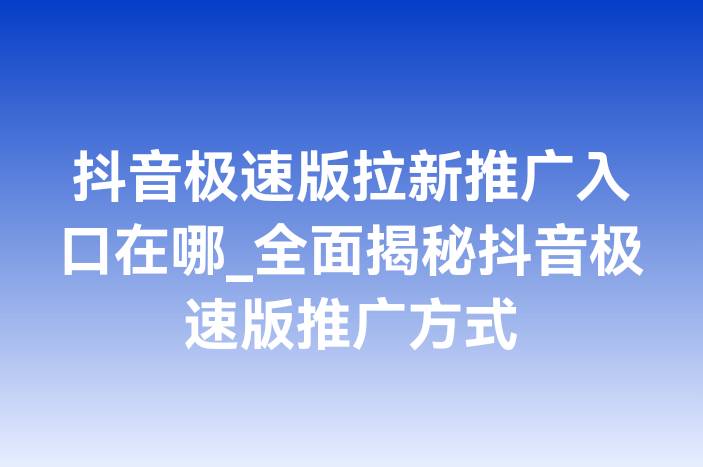 抖音极速版拉新推广入口在哪_全面揭秘抖音极速版推广方式