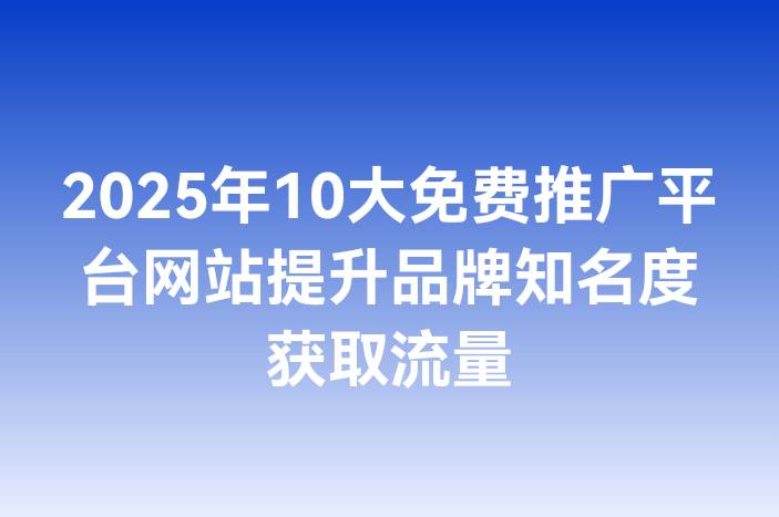 2025年10大免费推广平台网站提升品牌知名度获取流量