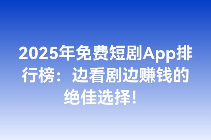 2025年免费短剧App排行榜：边看剧边赚钱的绝佳选择！