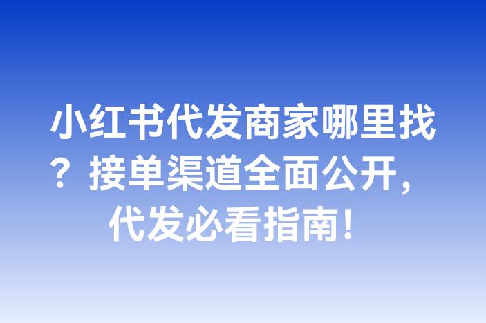 小红书代发商家哪里找？接单渠道全面公开，代发必看指南！