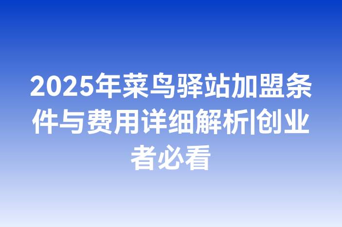 2025年菜鸟驿站加盟条件与费用详细解析|创业者必看