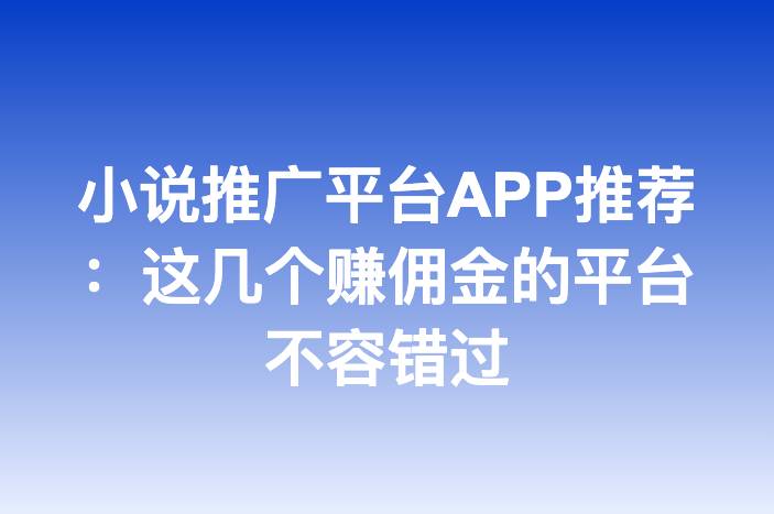 小说推广平台APP推荐：这几个赚佣金的平台不容错过