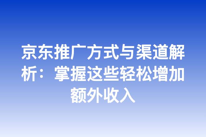 京东推广方式与渠道解析：掌握这些轻松增加额外收入