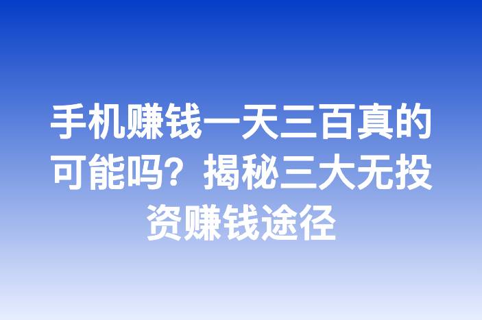手机赚钱一天三百真的可能吗？揭秘三大无投资赚钱途径