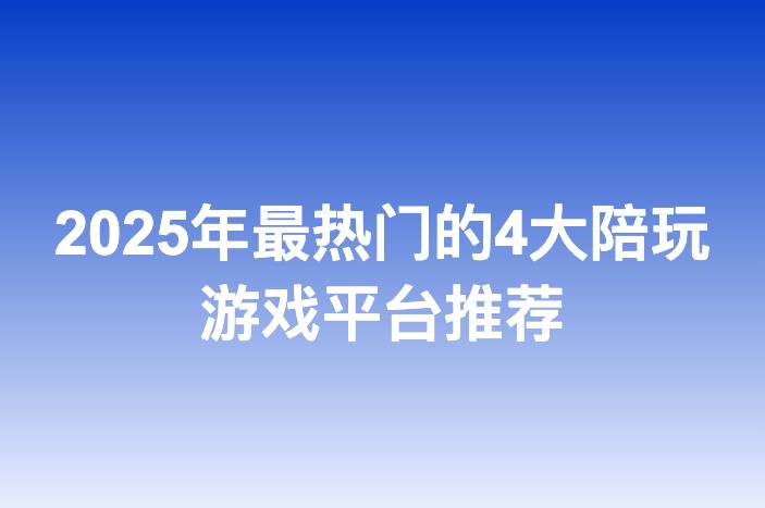 2025年最热门的4大陪玩游戏平台推荐