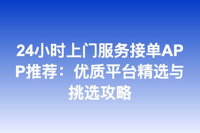 24小时上门服务接单APP推荐：优质平台精选与挑选攻略