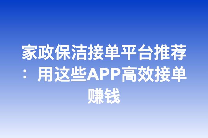 家政保洁接单平台推荐：用这些APP高效接单赚钱