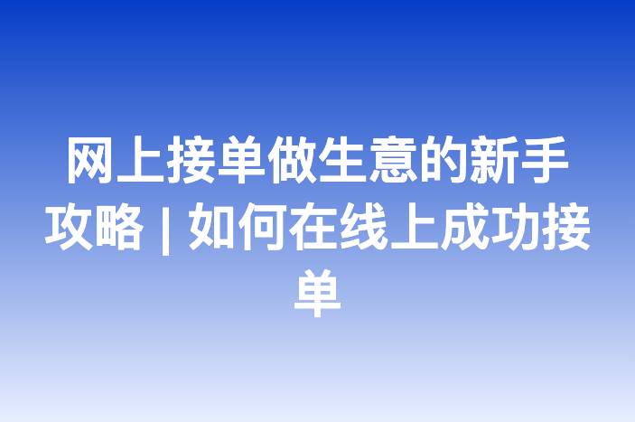 网上接单做生意的新手攻略 | 如何在线上成功接单