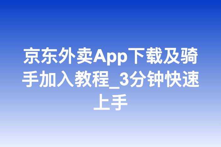 京东外卖App下载及骑手加入教程_3分钟快速上手