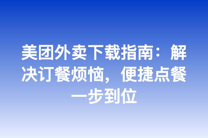 美团外卖下载指南：解决订餐烦恼，便捷点餐一步到位