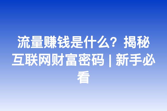 流量赚钱是什么？揭秘互联网财富密码 | 新手必看