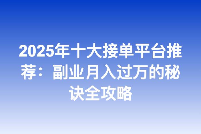 2025年十大接单平台推荐：副业月入过万的秘诀全攻略
