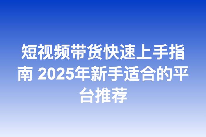 短视频带货快速上手指南 2025年新手适合的平台推荐