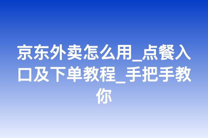 京东外卖怎么用_点餐入口及下单教程_手把手教你