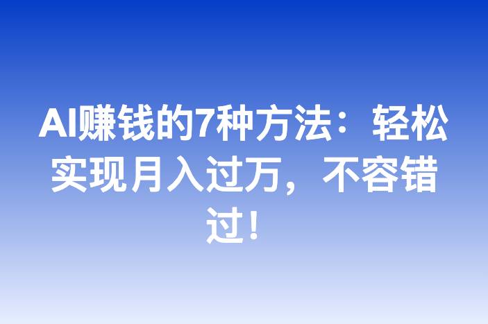 AI赚钱的7种方法：轻松实现月入过万，不容错过！