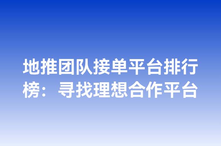 地推团队接单平台排行榜：寻找理想合作平台